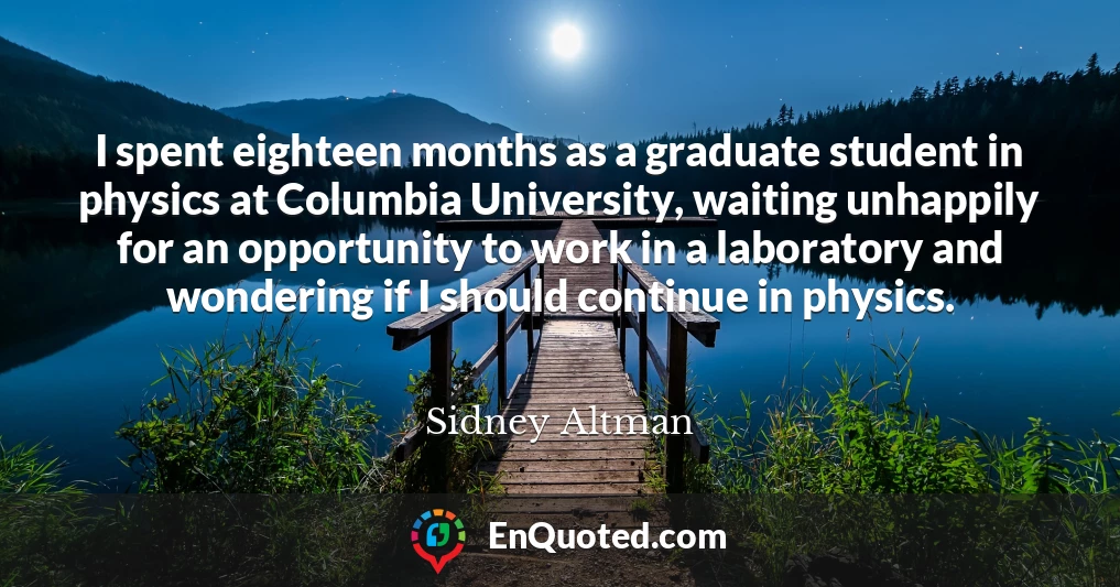 I spent eighteen months as a graduate student in physics at Columbia University, waiting unhappily for an opportunity to work in a laboratory and wondering if I should continue in physics.