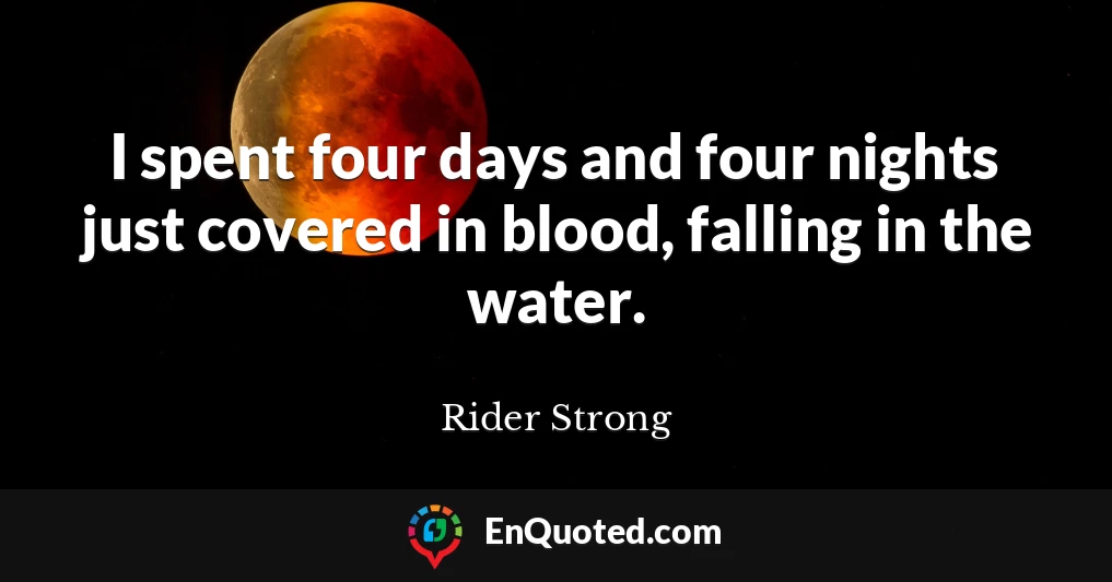 I spent four days and four nights just covered in blood, falling in the water.