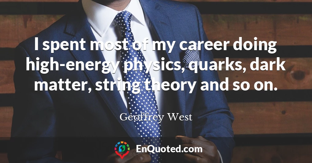 I spent most of my career doing high-energy physics, quarks, dark matter, string theory and so on.