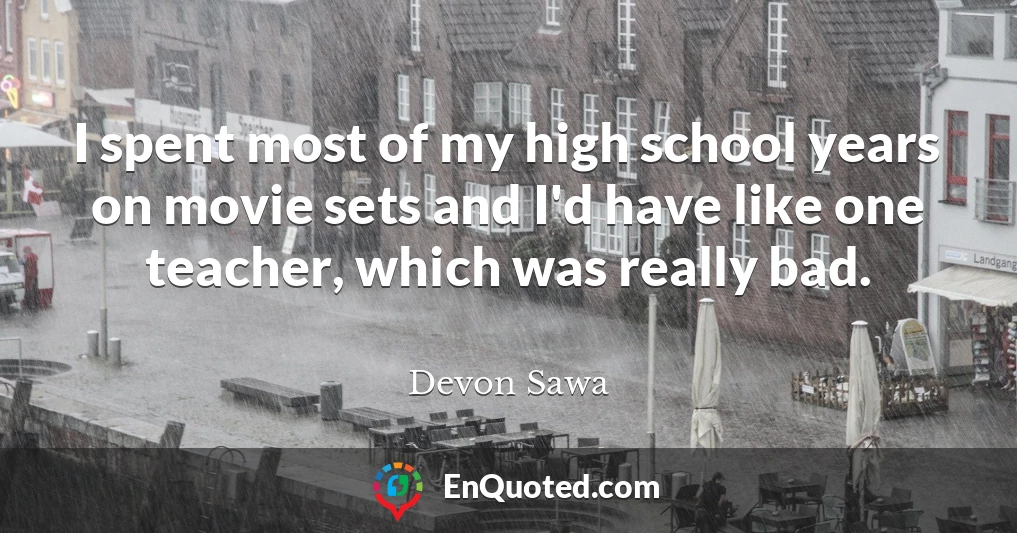 I spent most of my high school years on movie sets and I'd have like one teacher, which was really bad.