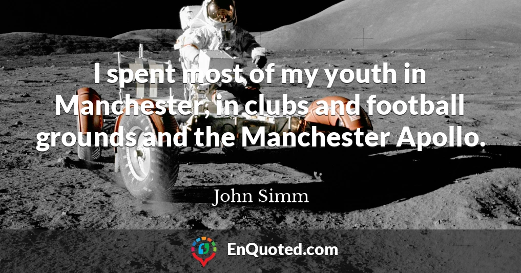I spent most of my youth in Manchester, in clubs and football grounds and the Manchester Apollo.