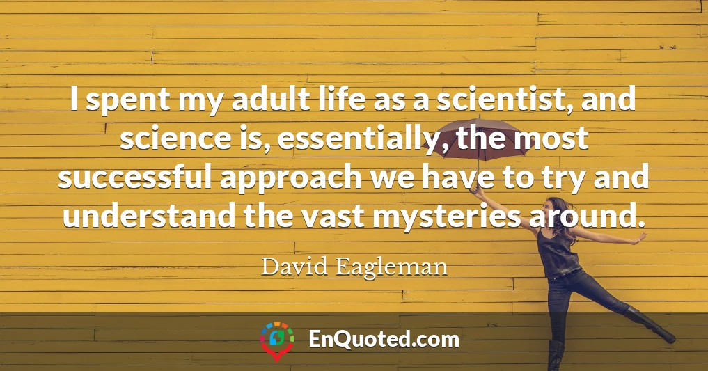 I spent my adult life as a scientist, and science is, essentially, the most successful approach we have to try and understand the vast mysteries around.