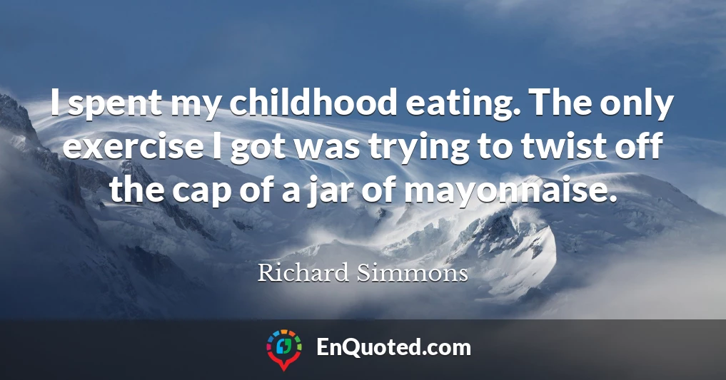 I spent my childhood eating. The only exercise I got was trying to twist off the cap of a jar of mayonnaise.