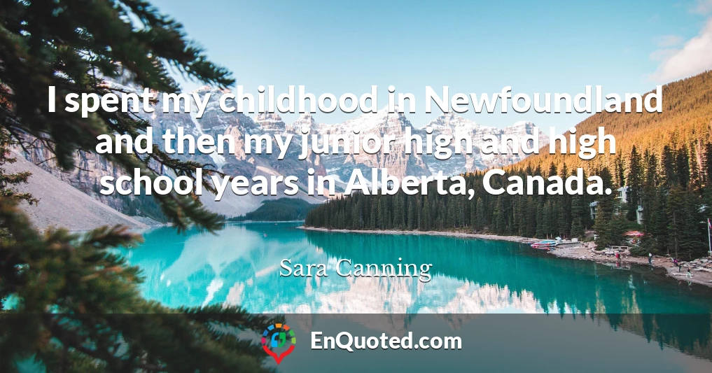 I spent my childhood in Newfoundland and then my junior high and high school years in Alberta, Canada.