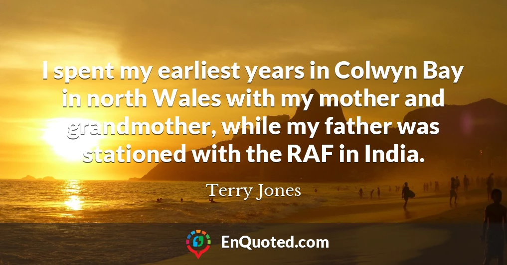 I spent my earliest years in Colwyn Bay in north Wales with my mother and grandmother, while my father was stationed with the RAF in India.