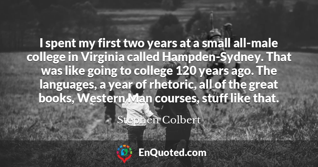 I spent my first two years at a small all-male college in Virginia called Hampden-Sydney. That was like going to college 120 years ago. The languages, a year of rhetoric, all of the great books, Western Man courses, stuff like that.