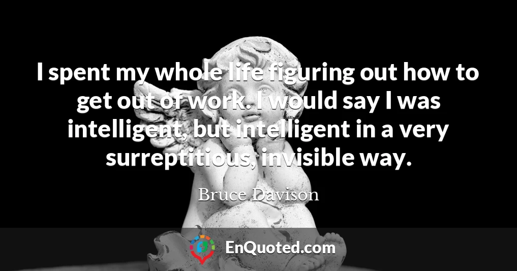 I spent my whole life figuring out how to get out of work. I would say I was intelligent, but intelligent in a very surreptitious, invisible way.