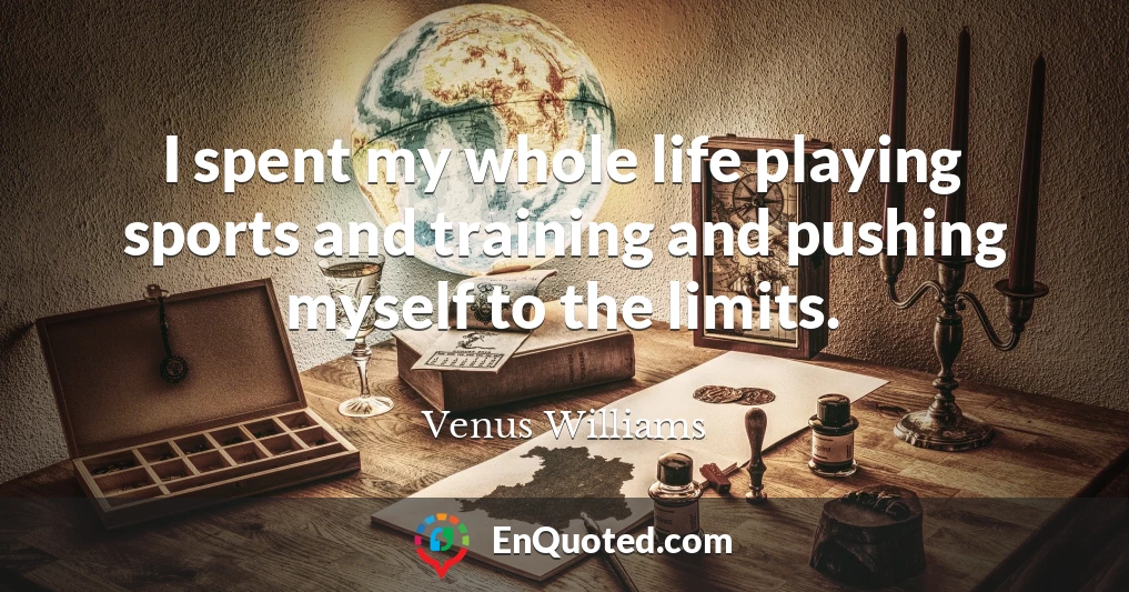 I spent my whole life playing sports and training and pushing myself to the limits.