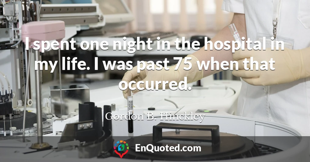 I spent one night in the hospital in my life. I was past 75 when that occurred.