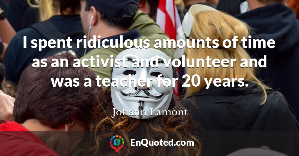 I spent ridiculous amounts of time as an activist and volunteer and was a teacher for 20 years.