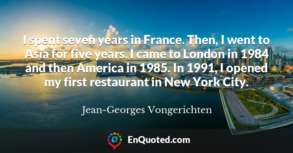 I spent seven years in France. Then, I went to Asia for five years. I came to London in 1984 and then America in 1985. In 1991, I opened my first restaurant in New York City.