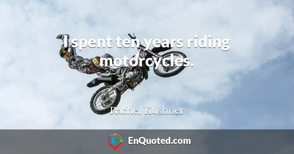 I spent ten years riding motorcycles.
