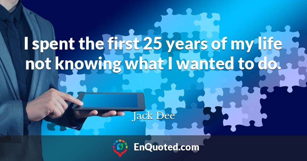 I spent the first 25 years of my life not knowing what I wanted to do.