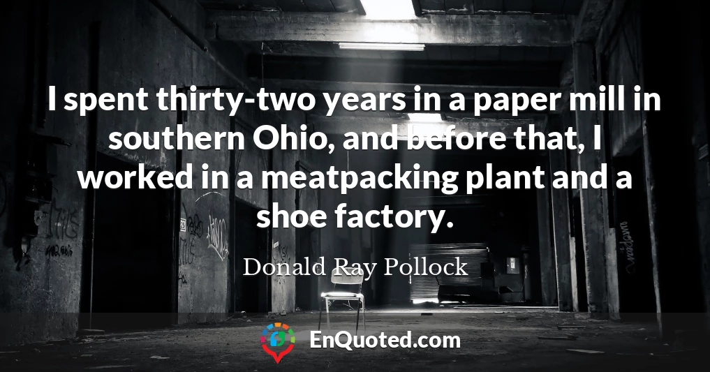 I spent thirty-two years in a paper mill in southern Ohio, and before that, I worked in a meatpacking plant and a shoe factory.