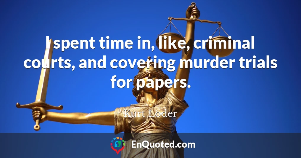 I spent time in, like, criminal courts, and covering murder trials for papers.