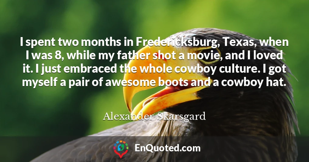 I spent two months in Fredericksburg, Texas, when I was 8, while my father shot a movie, and I loved it. I just embraced the whole cowboy culture. I got myself a pair of awesome boots and a cowboy hat.