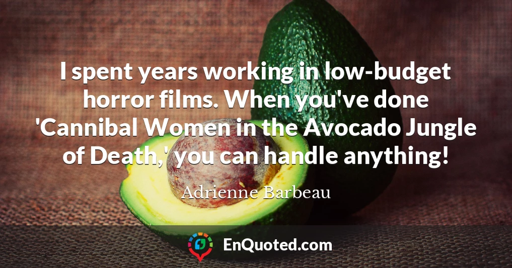 I spent years working in low-budget horror films. When you've done 'Cannibal Women in the Avocado Jungle of Death,' you can handle anything!