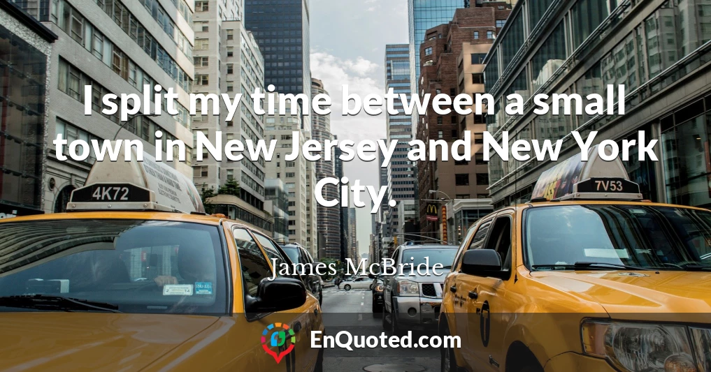 I split my time between a small town in New Jersey and New York City.
