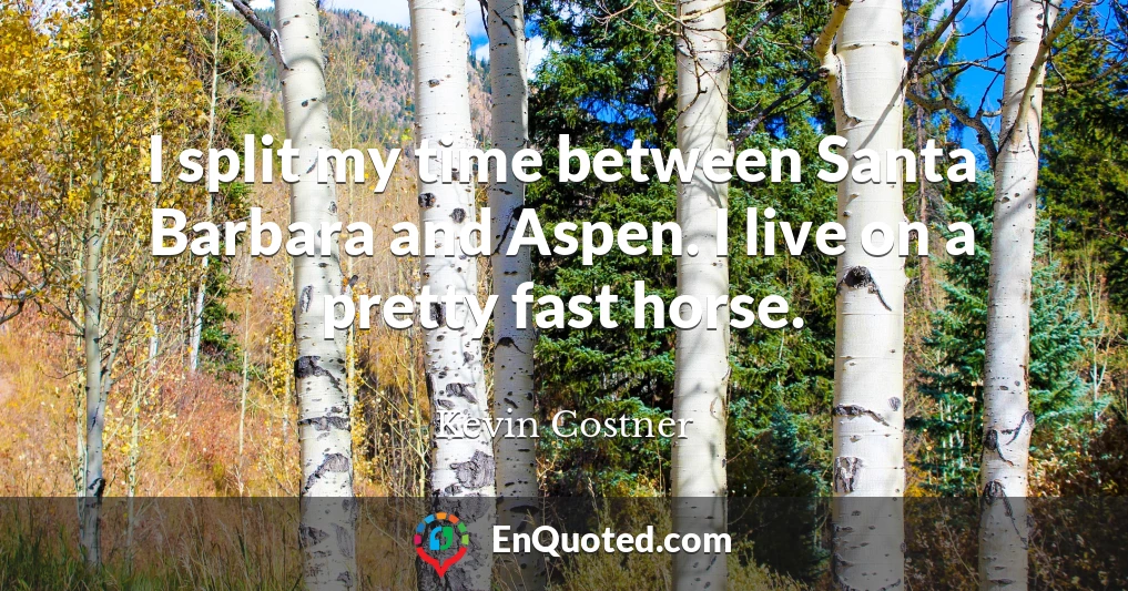 I split my time between Santa Barbara and Aspen. I live on a pretty fast horse.