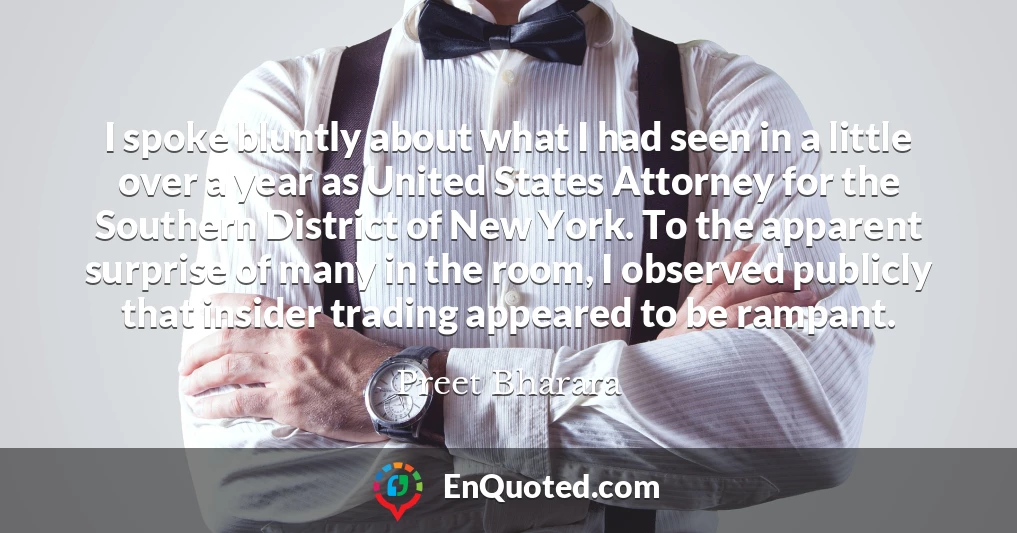 I spoke bluntly about what I had seen in a little over a year as United States Attorney for the Southern District of New York. To the apparent surprise of many in the room, I observed publicly that insider trading appeared to be rampant.