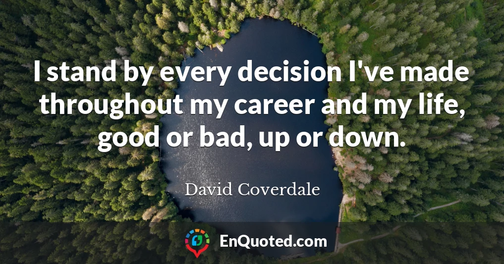 I stand by every decision I've made throughout my career and my life, good or bad, up or down.