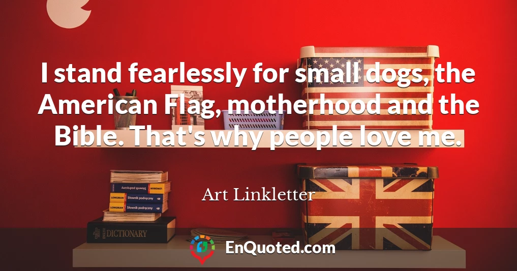 I stand fearlessly for small dogs, the American Flag, motherhood and the Bible. That's why people love me.