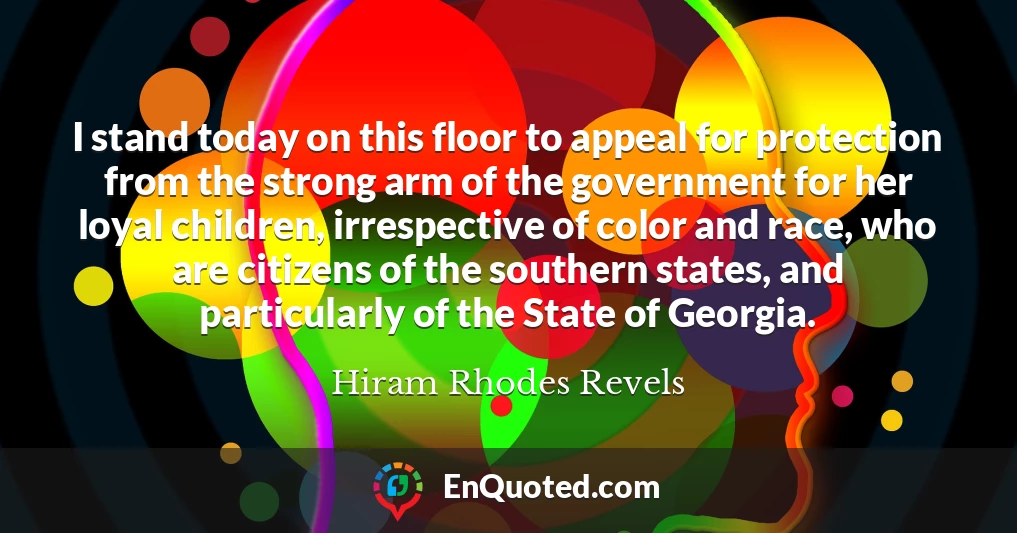 I stand today on this floor to appeal for protection from the strong arm of the government for her loyal children, irrespective of color and race, who are citizens of the southern states, and particularly of the State of Georgia.