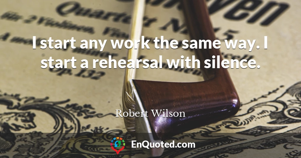 I start any work the same way. I start a rehearsal with silence.