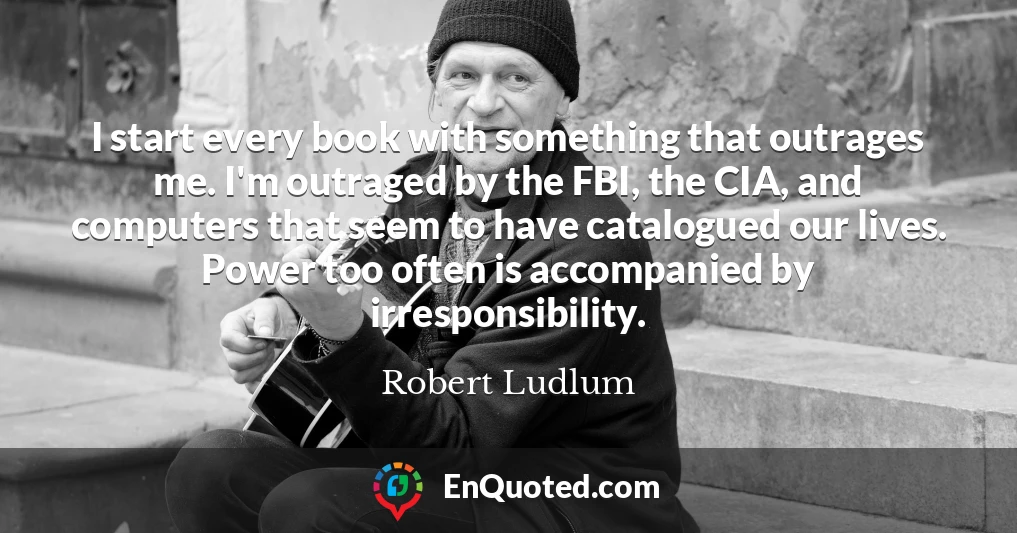 I start every book with something that outrages me. I'm outraged by the FBI, the CIA, and computers that seem to have catalogued our lives. Power too often is accompanied by irresponsibility.