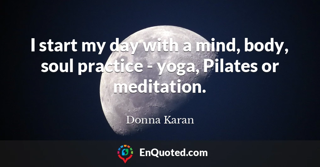 I start my day with a mind, body, soul practice - yoga, Pilates or meditation.