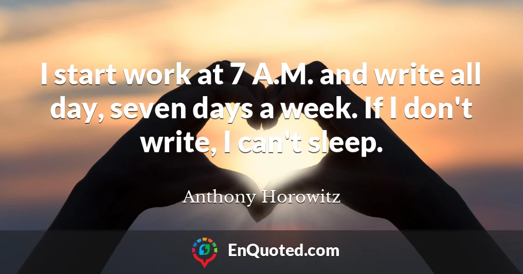 I start work at 7 A.M. and write all day, seven days a week. If I don't write, I can't sleep.