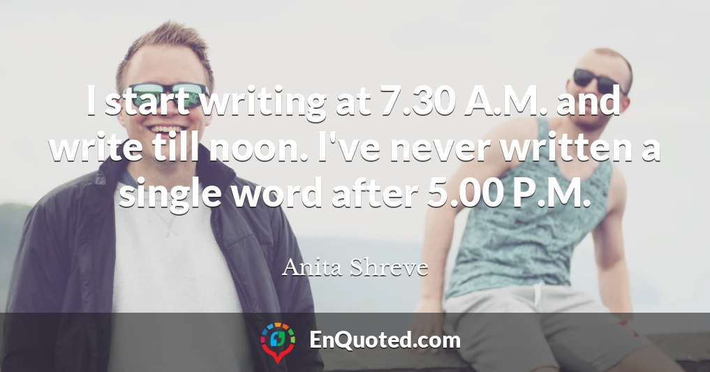 I start writing at 7.30 A.M. and write till noon. I've never written a single word after 5.00 P.M.