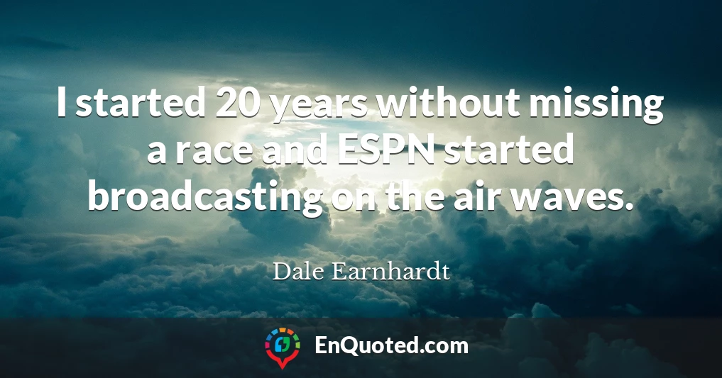 I started 20 years without missing a race and ESPN started broadcasting on the air waves.