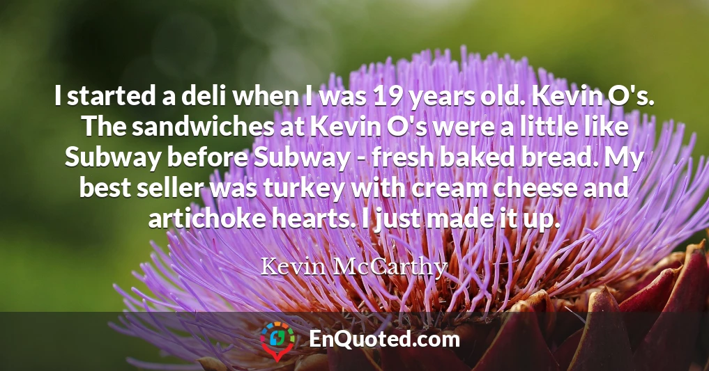 I started a deli when I was 19 years old. Kevin O's. The sandwiches at Kevin O's were a little like Subway before Subway - fresh baked bread. My best seller was turkey with cream cheese and artichoke hearts. I just made it up.