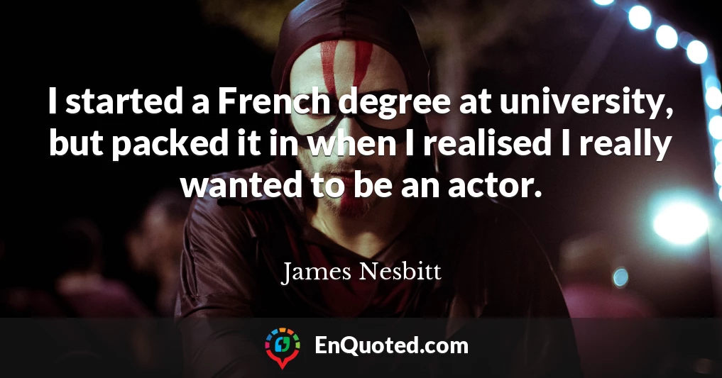 I started a French degree at university, but packed it in when I realised I really wanted to be an actor.