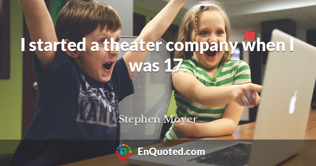 I started a theater company when I was 17.