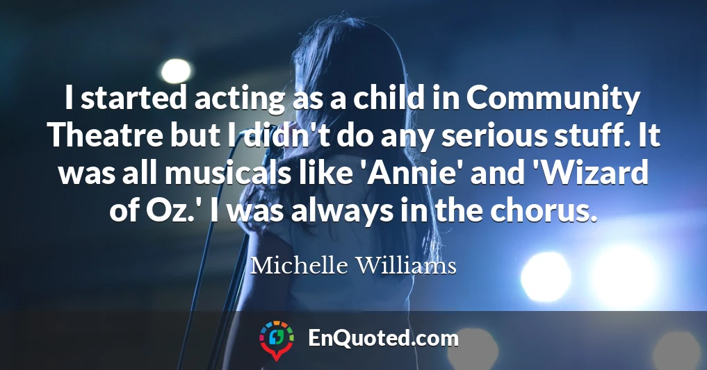 I started acting as a child in Community Theatre but I didn't do any serious stuff. It was all musicals like 'Annie' and 'Wizard of Oz.' I was always in the chorus.
