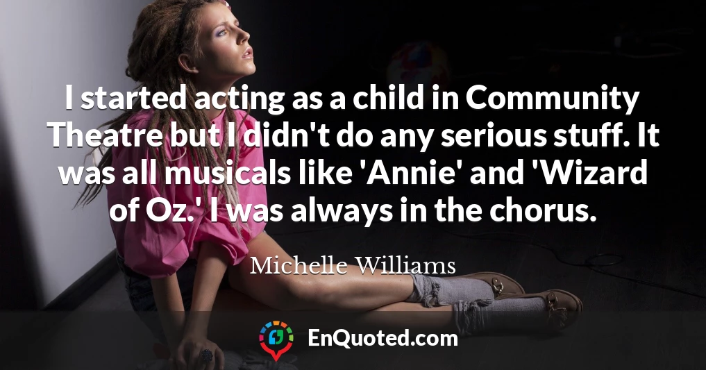 I started acting as a child in Community Theatre but I didn't do any serious stuff. It was all musicals like 'Annie' and 'Wizard of Oz.' I was always in the chorus.