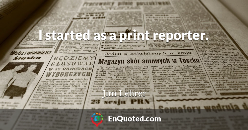 I started as a print reporter.