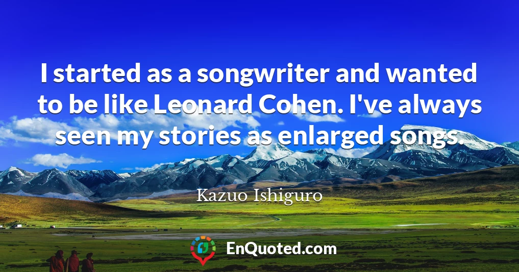I started as a songwriter and wanted to be like Leonard Cohen. I've always seen my stories as enlarged songs.
