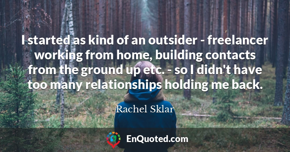 I started as kind of an outsider - freelancer working from home, building contacts from the ground up etc. - so I didn't have too many relationships holding me back.