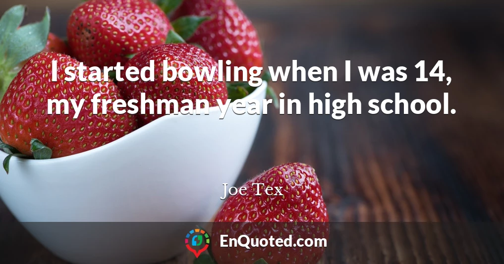 I started bowling when I was 14, my freshman year in high school.