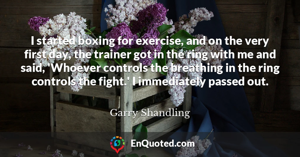 I started boxing for exercise, and on the very first day, the trainer got in the ring with me and said, 'Whoever controls the breathing in the ring controls the fight.' I immediately passed out.