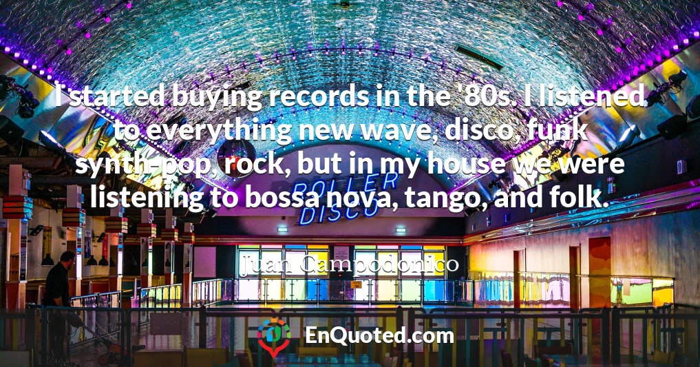 I started buying records in the '80s. I listened to everything new wave, disco, funk synth-pop, rock, but in my house we were listening to bossa nova, tango, and folk.
