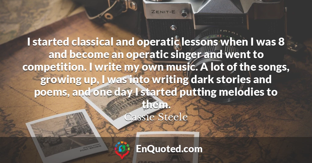 I started classical and operatic lessons when I was 8 and become an operatic singer and went to competition. I write my own music. A lot of the songs, growing up, I was into writing dark stories and poems, and one day I started putting melodies to them.