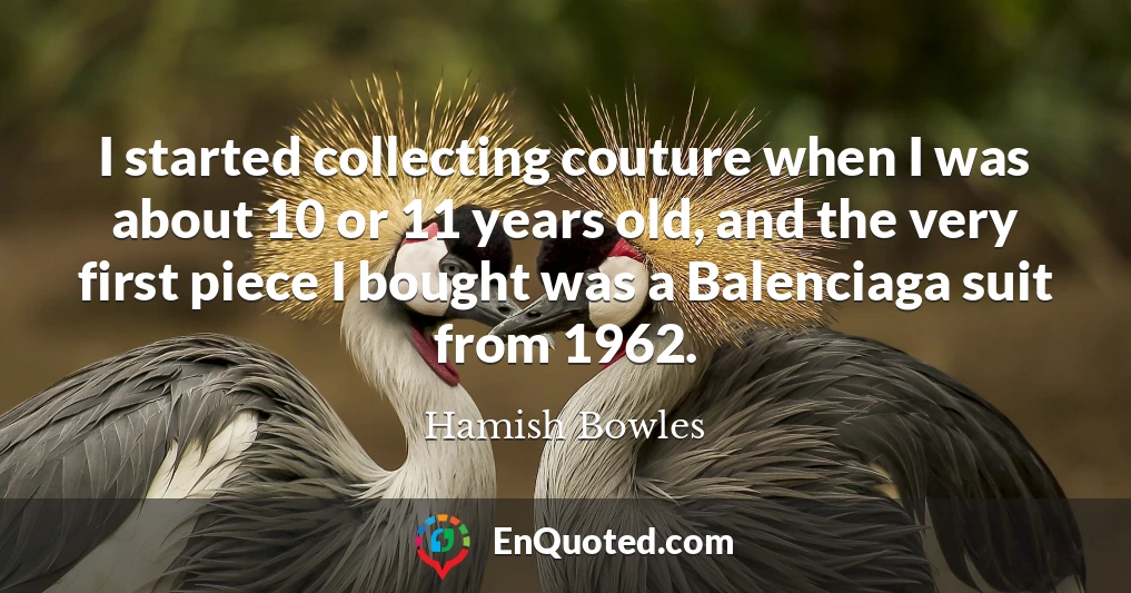 I started collecting couture when I was about 10 or 11 years old, and the very first piece I bought was a Balenciaga suit from 1962.