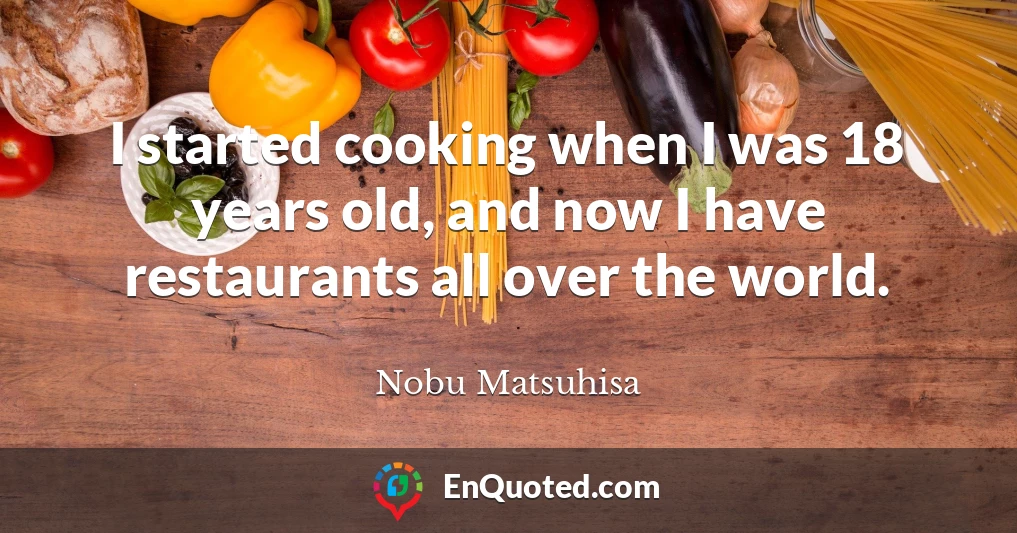 I started cooking when I was 18 years old, and now I have restaurants all over the world.