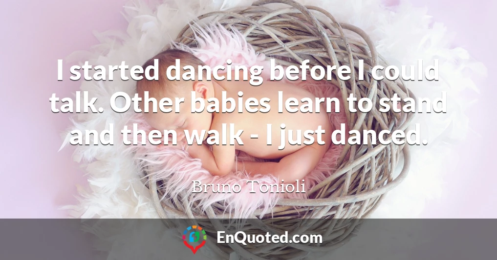I started dancing before I could talk. Other babies learn to stand and then walk - I just danced.