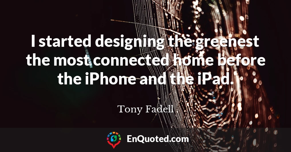I started designing the greenest the most connected home before the iPhone and the iPad.