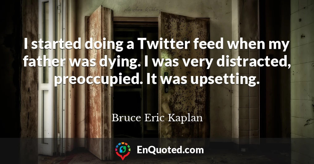 I started doing a Twitter feed when my father was dying. I was very distracted, preoccupied. It was upsetting.